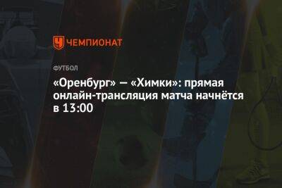 «Оренбург» — «Химки»: прямая онлайн-трансляция матча начнётся в 13:00