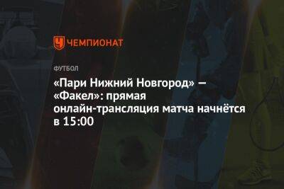«Пари Нижний Новгород» — «Факел»: прямая онлайн-трансляция матча начнётся в 15:00