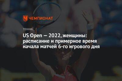 US Open — 2022, женщины: расписание и примерное время начала матчей 6-го игрового дня, ЮС Опен