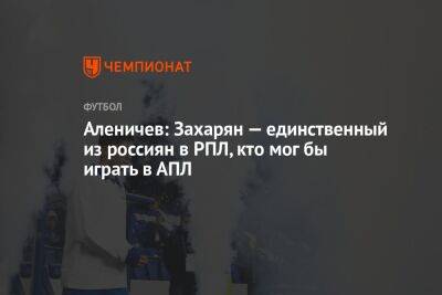 Аленичев: Захарян — единственный из россиян в РПЛ, кто мог бы играть в АПЛ