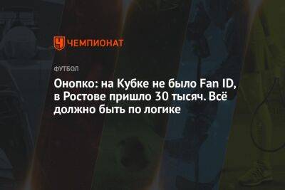 Онопко: на Кубке не было Fan ID, в Ростове пришло 30 тысяч. Всё должно быть по логике