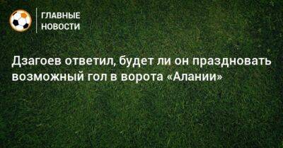Дзагоев ответил, будет ли он праздновать возможный гол в ворота «Алании»