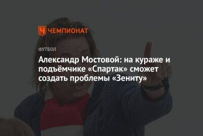 Александр Мостовой: на кураже и подъёмчике «Спартак» сможет создать проблемы «Зениту»