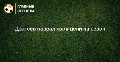 Дзагоев назвал свои цели на сезон