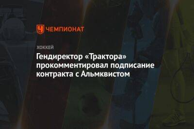 Иван Савин - Гендиректор «Трактора» прокомментировал подписание контракта с Альмквистом - championat.com
