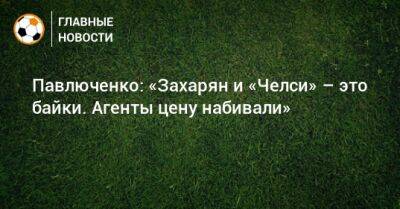 Павлюченко: «Захарян и «Челси» – это байки. Агенты цену набивали»