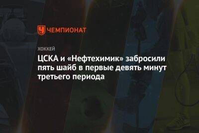 ЦСКА и «Нефтехимик» забросили пять шайб в первые девять минут третьего периода
