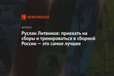 Руслан Литвинов: приехать на сборы и тренироваться в сборной России — это самое лучшее
