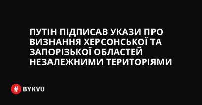 Путін підписав укази про визнання Херсонської та Запорізької областей незалежними територіями