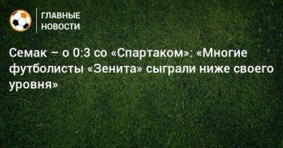Семак – о 0:3 со «Спартаком»: «Многие футболисты «Зенита» сыграли ниже своего уровня»