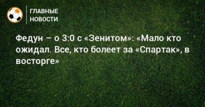 Федун – о 3:0 с «Зенитом»: «Мало кто ожидал. Все, кто болеет за «Спартак», в восторге»