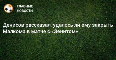 Денисов рассказал, удалось ли ему закрыть Малкома в матче с «Зенитом»