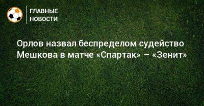 Орлов назвал беспределом судейство Мешкова в матче «Спартак» – «Зенит»