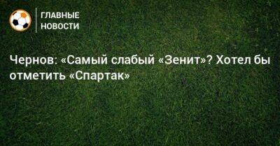 Чернов: «Самый слабый «Зенит»? Хотел бы отметить «Спартак»