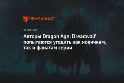 Авторы Dragon Age: Dreadwolf попытаются угодить как новичкам, так и фанатам серии