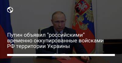 Путин объявил "российскими" временно оккупированные войсками РФ территории Украины