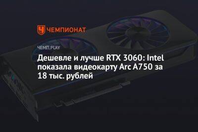 Дешевле и лучше RTX 3060: Intel показала видеокарту Arc A750 за 18 тыс. рублей