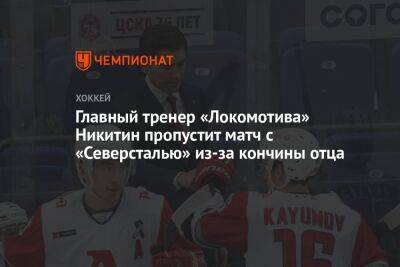 Главный тренер «Локомотива» Никитин пропустит матч с «Северсталью» из-за кончины отца