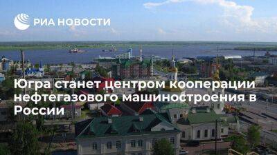 Минпромторг: Югра станет центром кооперации нефтегазового машиностроения в России