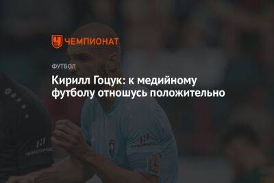 Кирилл Гоцук: к медийному футболу отношусь положительно