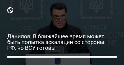 Данилов: В ближайшее время может быть попытка эскалации со стороны РФ, но ВСУ готовы