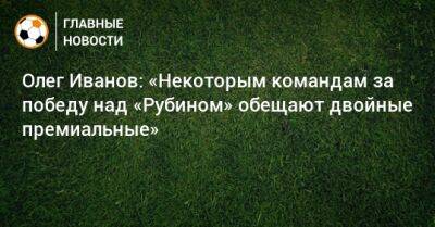 Олег Иванов: «Некоторым командам за победу над «Рубином» обещают двойные премиальные»