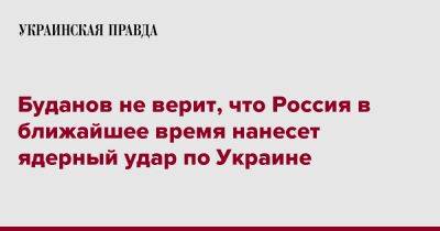 Буданов не верит, что Россия в ближайшее время нанесет ядерный удар по Украине