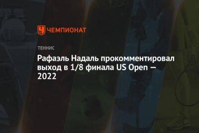 Рафаэль Надаль прокомментировал выход в 1/8 финала US Open — 2022