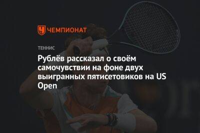 Рублёв рассказал о своём самочувствии на фоне двух выигранных пятисетовиков на US Open