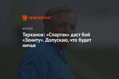 Тарханов: «Спартак» даст бой «Зениту». Допускаю, что будет ничья