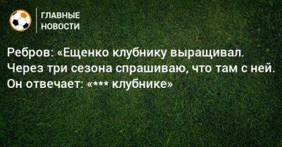 Ребров: «Ещенко клубнику выращивал. Через три сезона спрашиваю, что там с ней. Он отвечает: «*** клубнике»
