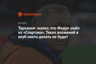 Тарханов: жалко, что Федун ушёл из «Спартака». Таких вложений в клуб никто делать не будет