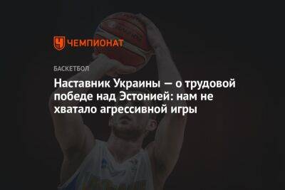 Наставник Украины — о трудовой победе над Эстонией: нам не хватало агрессивной игры