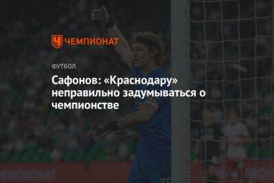 Сафонов: «Краснодару» неправильно задумываться о чемпионстве