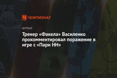 Тренер «Факела» Василенко прокомментировал поражение в игре с «Пари НН»