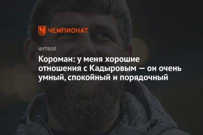 Короман: у меня хорошие отношения с Кадыровым — он очень умный, спокойный и порядочный