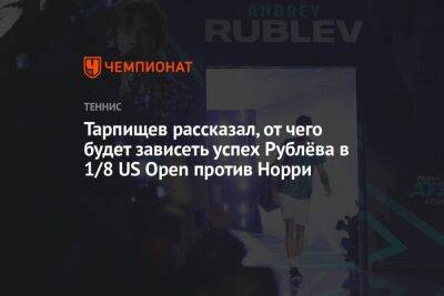 Тарпищев рассказал, от чего будет зависеть успех Рублёва в 1/8 US Open против Норри