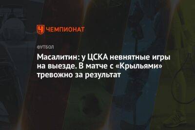 Масалитин: у ЦСКА невнятные игры на выезде. В матче с «Крыльями» тревожно за результат