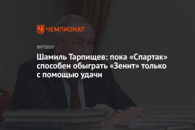 Шамиль Тарпищев: пока «Спартак» способен обыграть «Зенит» только с помощью удачи