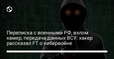 Переписка с военными РФ, взлом камер, передача данных ВСУ: хакер рассказал FT о кибервойне