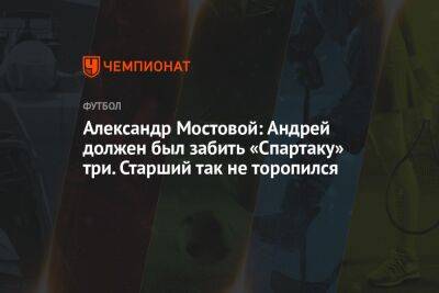 Александр Мостовой: Андрей должен был забить «Спартаку» три. Старший так не торопился