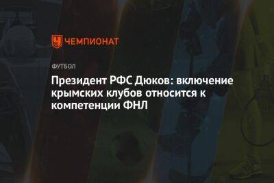 Президент РФС Дюков: включение крымских клубов относится к компетенции ФНЛ
