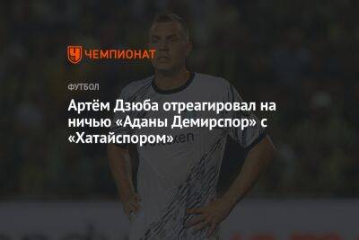 Артём Дзюба отреагировал на ничью «Аданы Демирспор» с «Хатайспором»