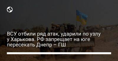 ВСУ отбили ряд атак, ударили по узлу у Харькова. РФ запрещает на юге пересекать Днепр – ГШ