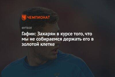 Гафин: Захарян в курсе того, что мы не собираемся держать его в золотой клетке