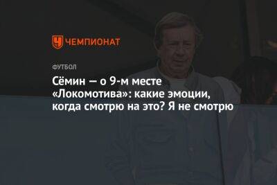 Сёмин — о 9-м месте «Локомотива»: какие эмоции, когда смотрю на это? Я не смотрю