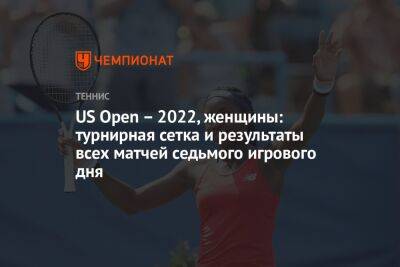 US Open – 2022, женщины: турнирная сетка и результаты всех матчей седьмого игрового дня, ЮС Опен