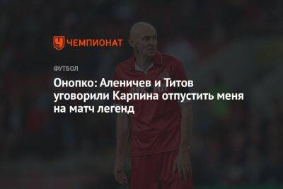 Онопко: Аленичев и Титов уговорили Карпина отпустить меня на матч легенд