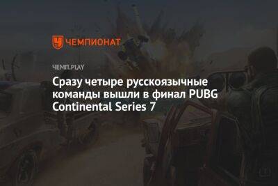 Сразу четыре русскоязычные команды вышли в финал PUBG Continental Series 7
