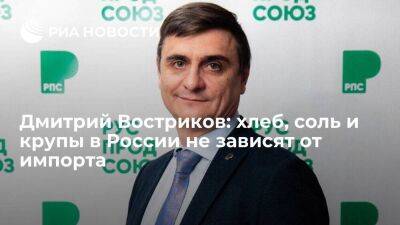 Дмитрий Востриков: хлеб, соль и крупы в России не зависят от импорта